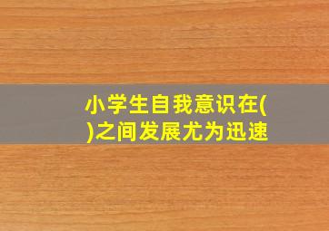 小学生自我意识在( )之间发展尤为迅速